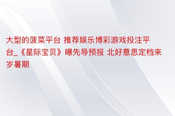 大型的菠菜平台 推荐娱乐博彩游戏投注平台_《星际宝贝》曝先导预报 北好意思定档来岁暑期