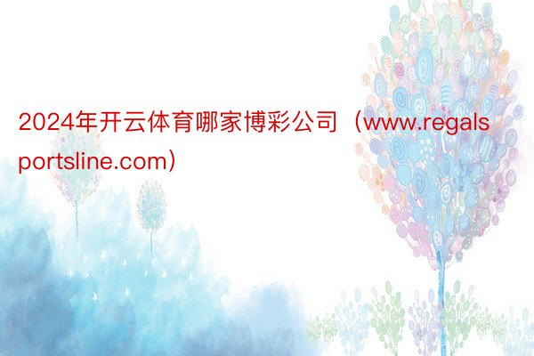 2024年开云体育哪家博彩公司（www.regalsportsline.com）