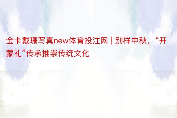 金卡戴珊写真new体育投注网 | 别样中秋，“开蒙礼”传承推崇传统文化
