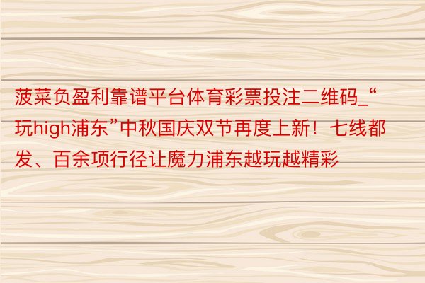 菠菜负盈利靠谱平台体育彩票投注二维码_“玩high浦东”中秋国庆双节再度上新！七线都发、百余项行径让魔力浦东越玩越精彩