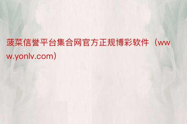 菠菜信誉平台集合网官方正规博彩软件（www.yonlv.com）