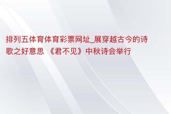 排列五体育体育彩票网址_展穿越古今的诗歌之好意思 《君不见》中秋诗会举行