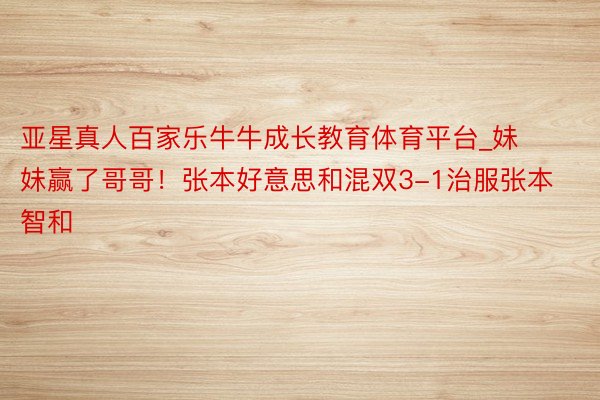 亚星真人百家乐牛牛成长教育体育平台_妹妹赢了哥哥！张本好意思和混双3-1治服张本智和