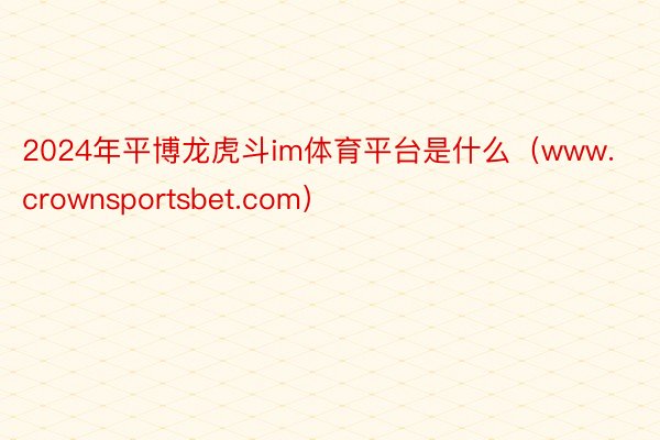 2024年平博龙虎斗im体育平台是什么（www.crownsportsbet.com）