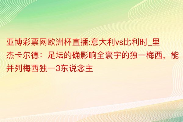 亚博彩票网欧洲杯直播:意大利vs比利时_里杰卡尔德：足坛的确影响全寰宇的独一梅西，能并列梅西独一3东说念主