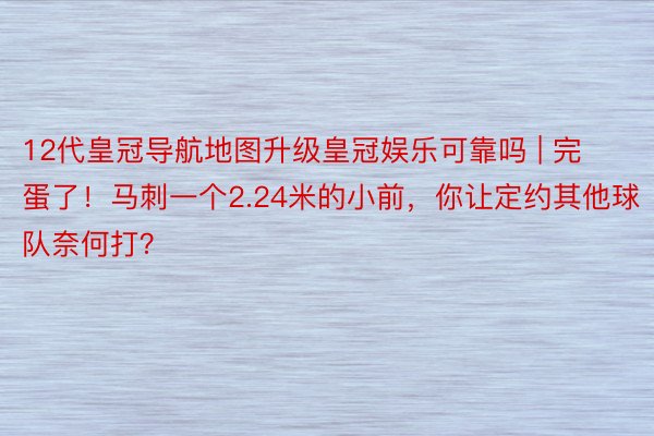 12代皇冠导航地图升级皇冠娱乐可靠吗 | 完蛋了！马刺一个2.24米的小前，你让定约其他球队奈何打？