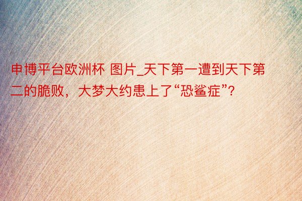 申博平台欧洲杯 图片_天下第一遭到天下第二的脆败，大梦大约患上了“恐鲨症”？