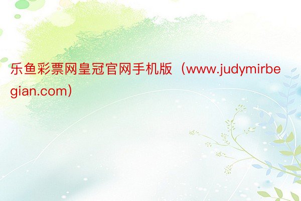 乐鱼彩票网皇冠官网手机版（www.judymirbegian.com）